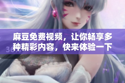 麻豆免费视频，让你畅享多种精彩内容，快来体验一下吧！