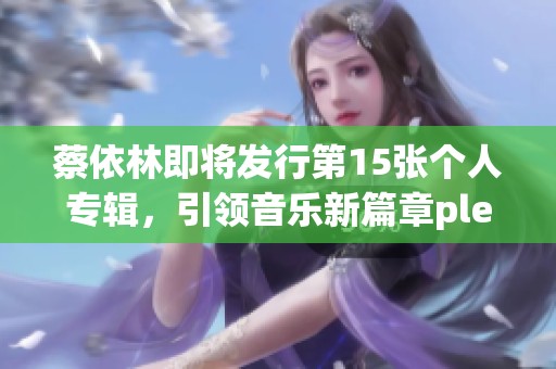 蔡依林即将发行第15张个人专辑，引领音乐新篇章pleasure的到来