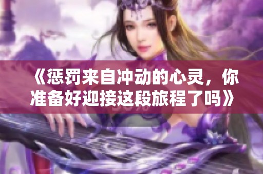 《惩罚来自冲动的心灵，你准备好迎接这段旅程了吗》