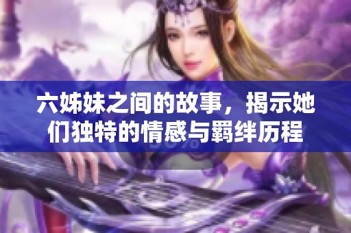 六姊妹之间的故事，揭示她们独特的情感与羁绊历程