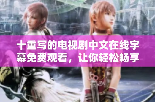 十重写的电视剧中文在线字幕免费观看，让你轻松畅享精彩内容