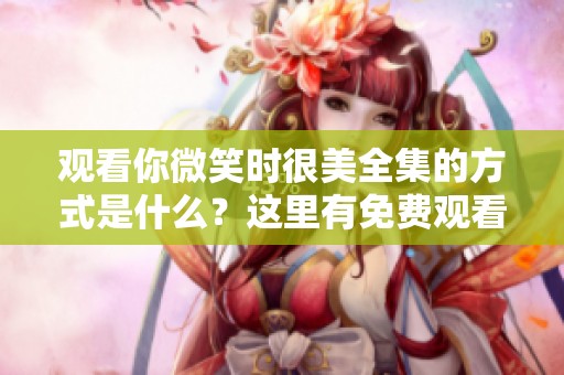 观看你微笑时很美全集的方式是什么？这里有免费观看的途径与技巧！