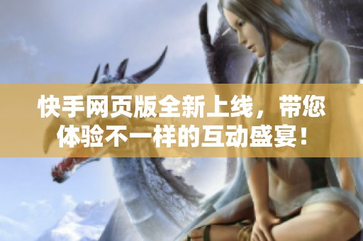 快手网页版全新上线，带您体验不一样的互动盛宴！
