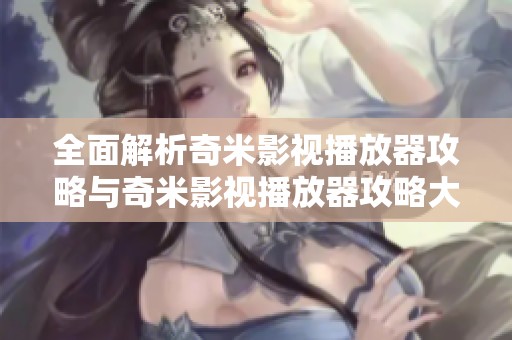 全面解析奇米影视播放器攻略与奇米影视播放器攻略大全，助你完全掌握播放器使用技巧