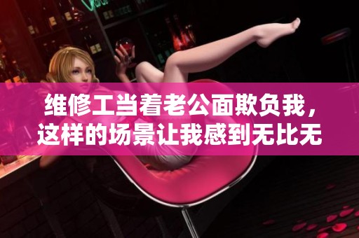 维修工当着老公面欺负我，这样的场景让我感到无比无奈