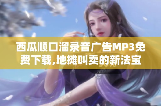 西瓜顺口溜录音广告MP3免费下载,地摊叫卖的新法宝是什么呢