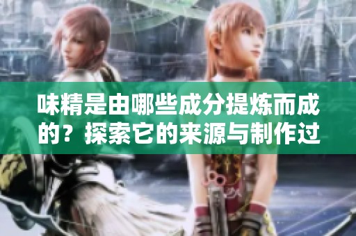 味精是由哪些成分提炼而成的？探索它的来源与制作过程