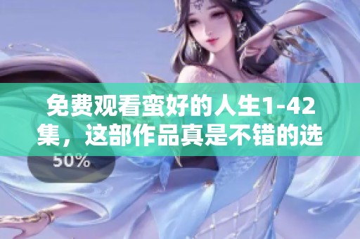 免费观看蛮好的人生1-42集，这部作品真是不错的选择！
