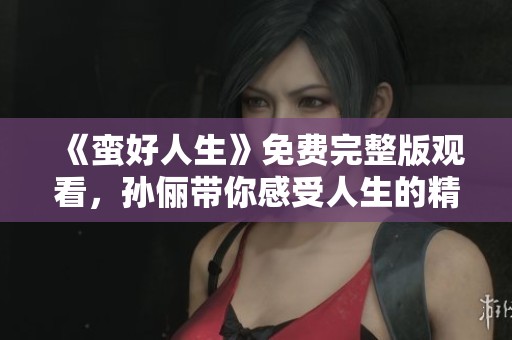 《蛮好人生》免费完整版观看，孙俪带你感受人生的精彩与精彩的生活