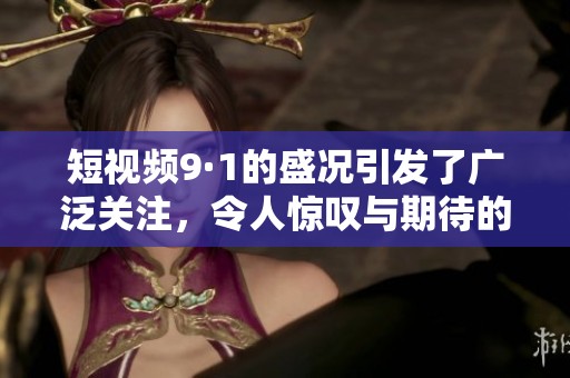短视频9·1的盛况引发了广泛关注，令人惊叹与期待的瞬间等你来发现