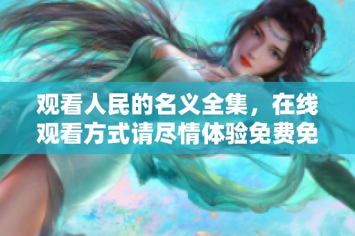 观看人民的名义全集，在线观看方式请尽情体验免费免费播放的精彩内容