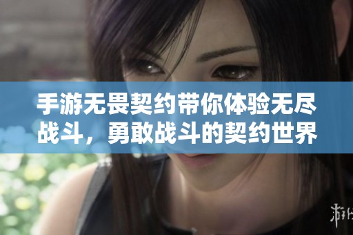 手游无畏契约带你体验无尽战斗，勇敢战斗的契约世界等你来挑战