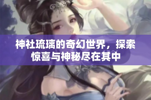 神社琉璃的奇幻世界，探索惊喜与神秘尽在其中