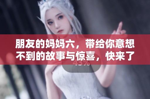 朋友的妈妈六，带给你意想不到的故事与惊喜，快来了解吧！