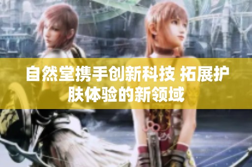 自然堂携手创新科技 拓展护肤体验的新领域