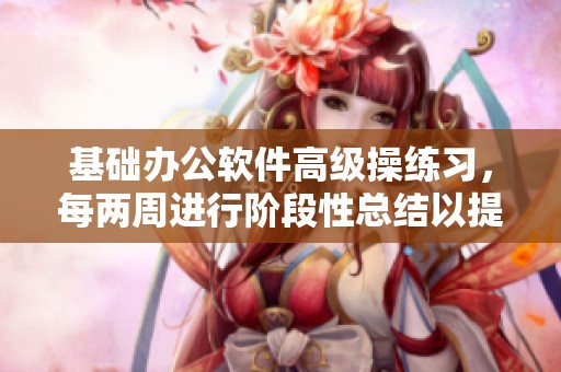 基础办公软件高级操练习，每两周进行阶段性总结以提升效果