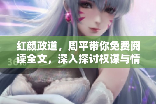 红颜政道，周平带你免费阅读全文，深入探讨权谋与情感交织的故事