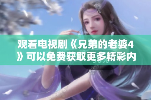 观看电视剧《兄弟的老婆4》可以免费获取更多精彩内容