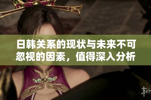 日韩关系的现状与未来不可忽视的因素，值得深入分析与探讨