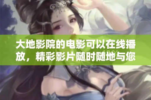 大地影院的电影可以在线播放，精彩影片随时随地与您分享