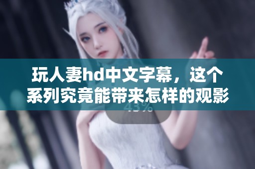 玩人妻hd中文字幕，这个系列究竟能带来怎样的观影体验与冲击呢