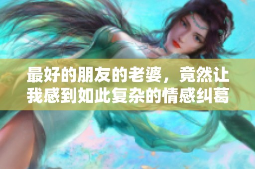 最好的朋友的老婆，竟然让我感到如此复杂的情感纠葛