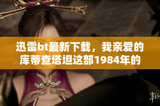 迅雷bt最新下载，我亲爱的库蒂查塔坦这部1984年的电影值得一看