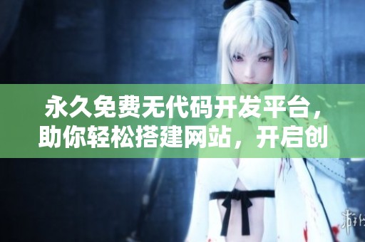 永久免费无代码开发平台，助你轻松搭建网站，开启创意之旅