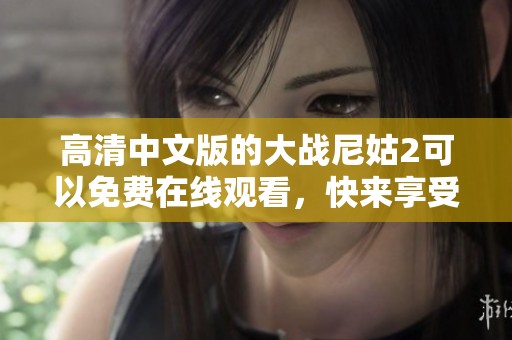 高清中文版的大战尼姑2可以免费在线观看，快来享受这部精彩的影视作品吧