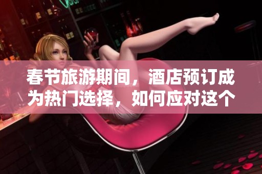 春节旅游期间，酒店预订成为热门选择，如何应对这个趋势？