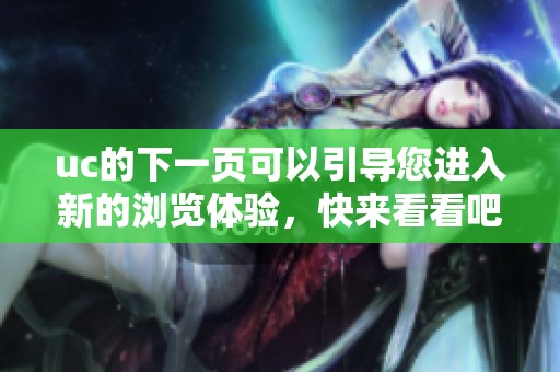 uc的下一页可以引导您进入新的浏览体验，快来看看吧！