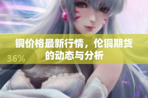 铜价格最新行情，伦铜期货的动态与分析