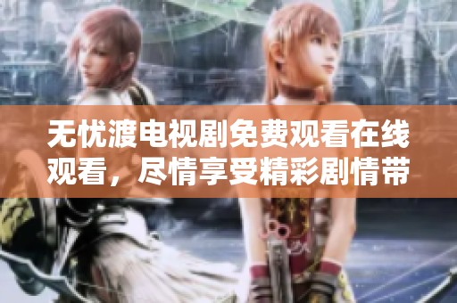 无忧渡电视剧免费观看在线观看，尽情享受精彩剧情带来的乐趣吧