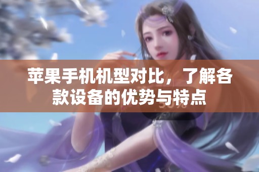 苹果手机机型对比，了解各款设备的优势与特点