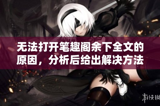 无法打开笔趣阁余下全文的原因，分析后给出解决方法！