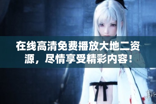 在线高清免费播放大地二资源，尽情享受精彩内容！