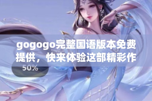 gogogo完整国语版本免费提供，快来体验这部精彩作品吧