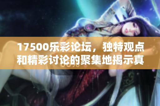 17500乐彩论坛，独特观点和精彩讨论的聚集地揭示真实体验
