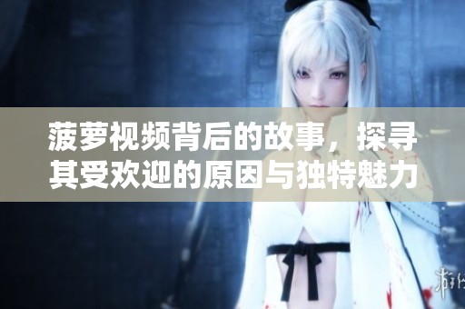 菠萝视频背后的故事，探寻其受欢迎的原因与独特魅力