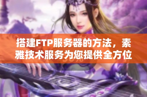 搭建FTP服务器的方法，素雅技术服务为您提供全方位指导与支持