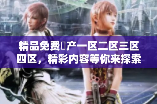 精品免费囯产一区二区三区四区，精彩内容等你来探索与体验