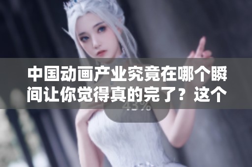 中国动画产业究竟在哪个瞬间让你觉得真的完了？这个瞬间值得深思。