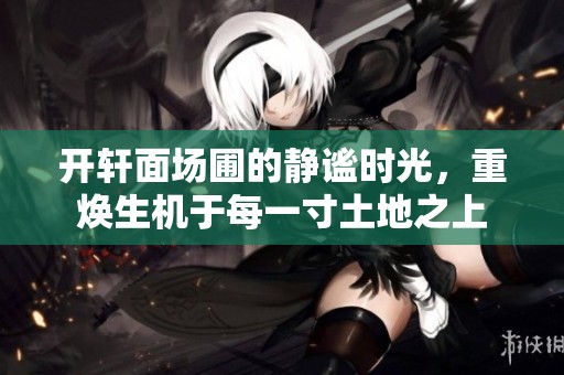 开轩面场圃的静谧时光，重焕生机于每一寸土地之上
