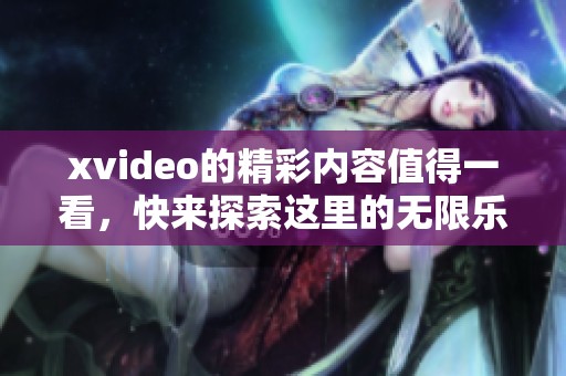 xvideo的精彩内容值得一看，快来探索这里的无限乐趣吧！