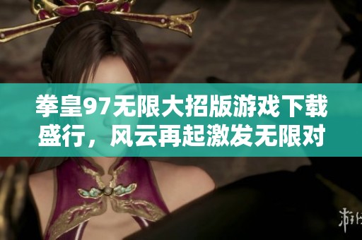 拳皇97无限大招版游戏下载盛行，风云再起激发无限对战乐趣