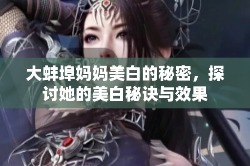 大蚌埠妈妈美白的秘密，探讨她的美白秘诀与效果