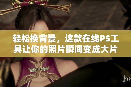 轻松换背景，这款在线PS工具让你的照片瞬间变成大片，简单又实用！