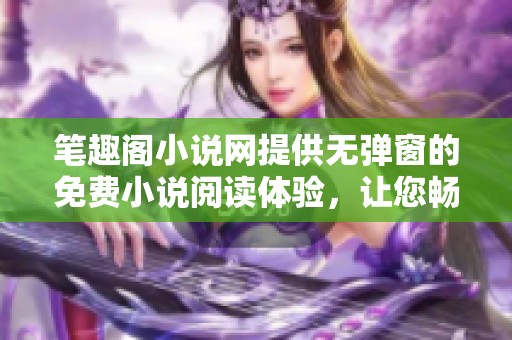 笔趣阁小说网提供无弹窗的免费小说阅读体验，让您畅享阅读乐趣
