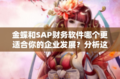 金蝶和SAP财务软件哪个更适合你的企业发展？分析这两款软件的适用性