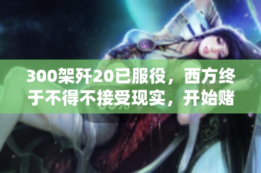 300架歼20已服役，西方终于不得不接受现实，开始赌未来的无计可施。